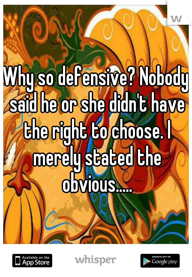 Why so defensive? Nobody said he or she didn't have the right to choose. I merely stated the obvious.....