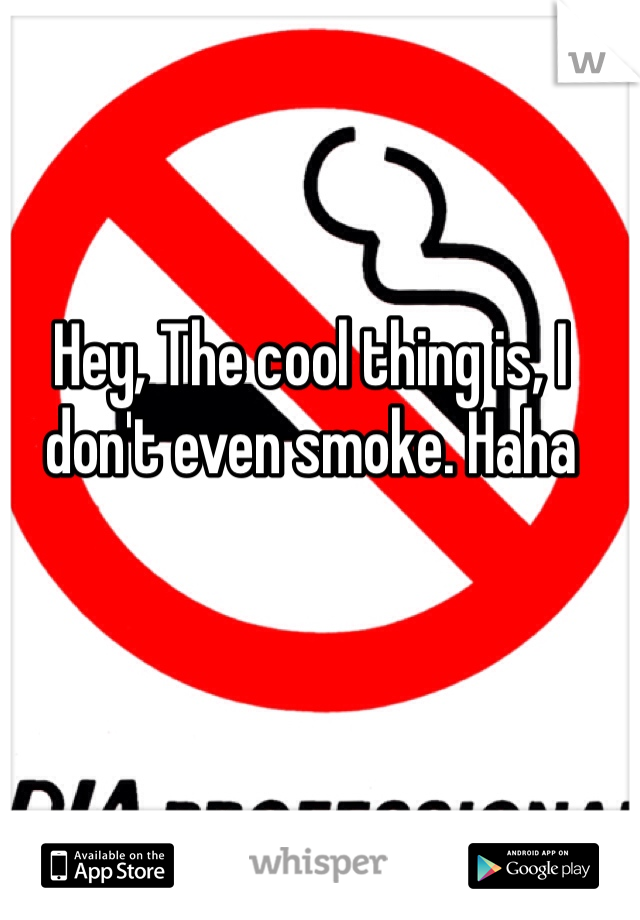 Hey, The cool thing is, I don't even smoke. Haha