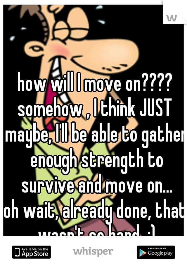 how will I move on????
somehow , I think JUST maybe, I'll be able to gather enough strength to survive and move on...
oh wait, already done, that wasn't so hard  :)