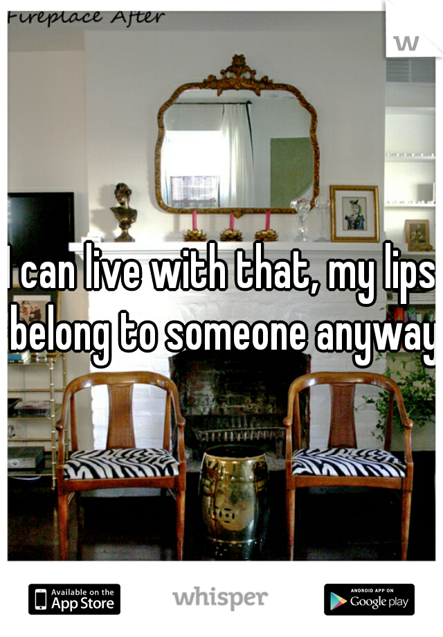 I can live with that, my lips belong to someone anyway