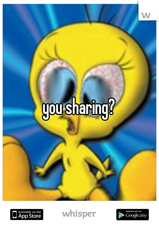 you sharing?