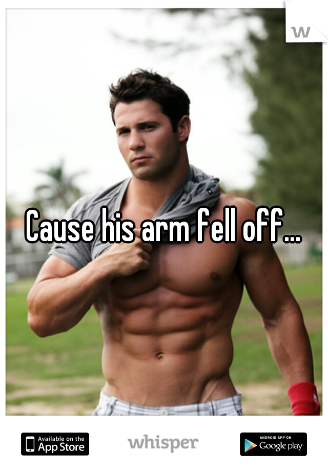 Cause his arm fell off...