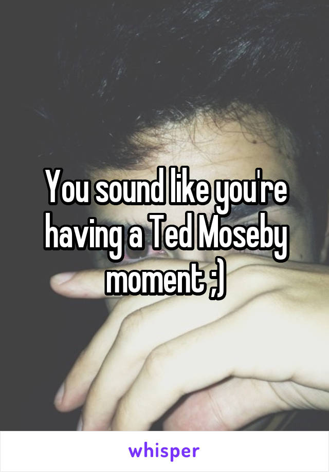 You sound like you're having a Ted Moseby moment ;)