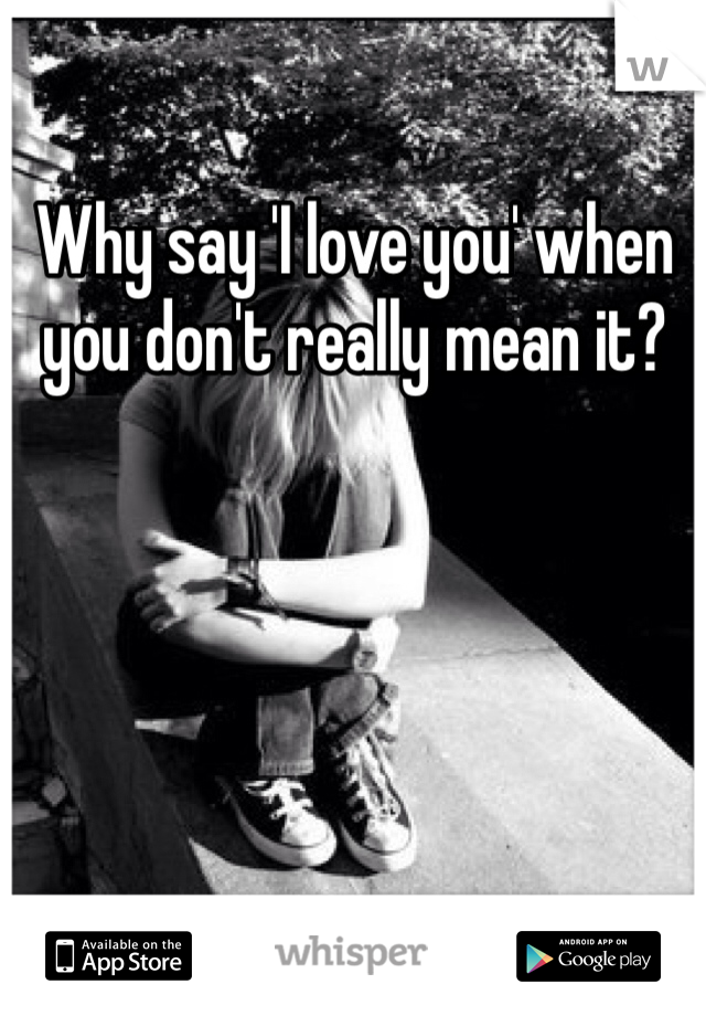 Why say 'I love you' when you don't really mean it? 