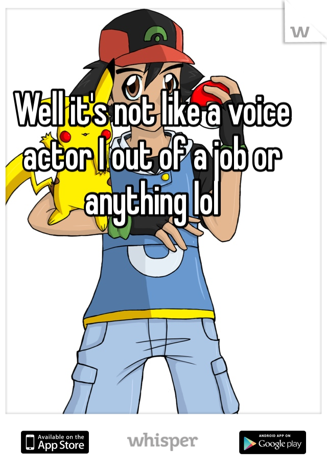 Well it's not like a voice actor I out of a job or anything lol