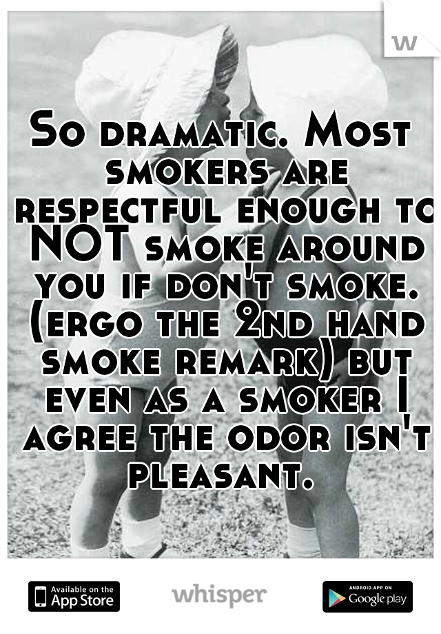 So dramatic. Most smokers are respectful enough to NOT smoke around you if don't smoke. (ergo the 2nd hand smoke remark) but even as a smoker I agree the odor isn't pleasant. 