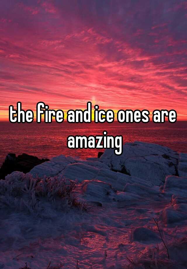 the-fire-and-ice-ones-are-amazing