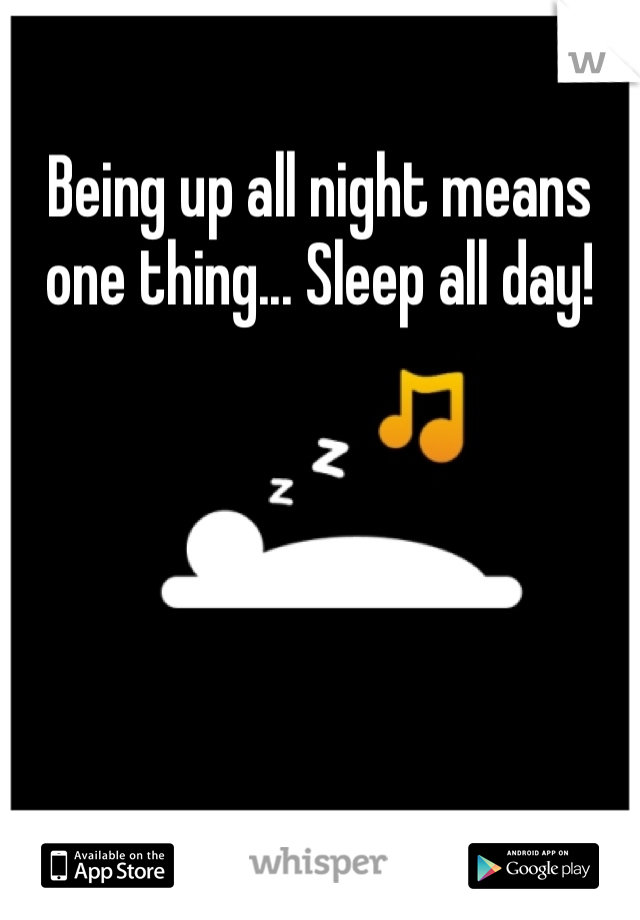 Being up all night means one thing... Sleep all day!