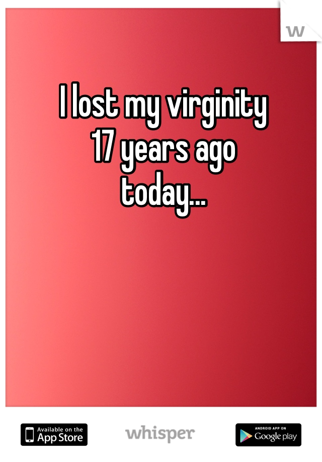 I lost my virginity 
17 years ago 
today...