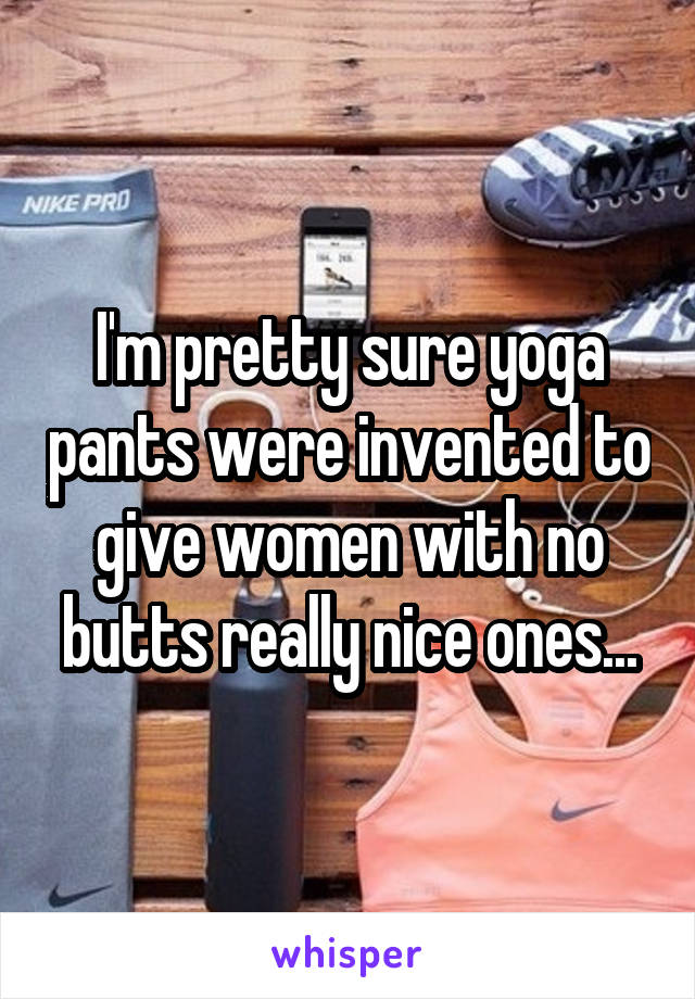 I'm pretty sure yoga pants were invented to give women with no butts really nice ones...