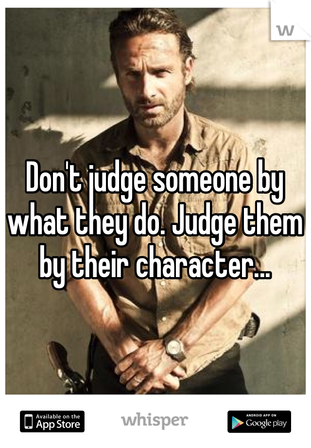 Don't judge someone by what they do. Judge them by their character...