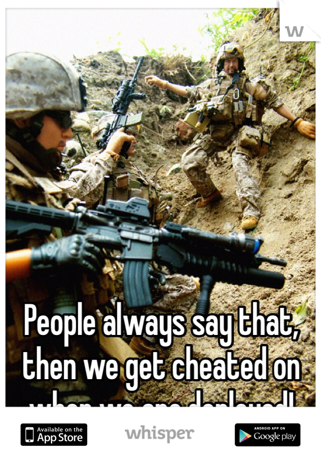 People always say that, then we get cheated on when we are deployed! 