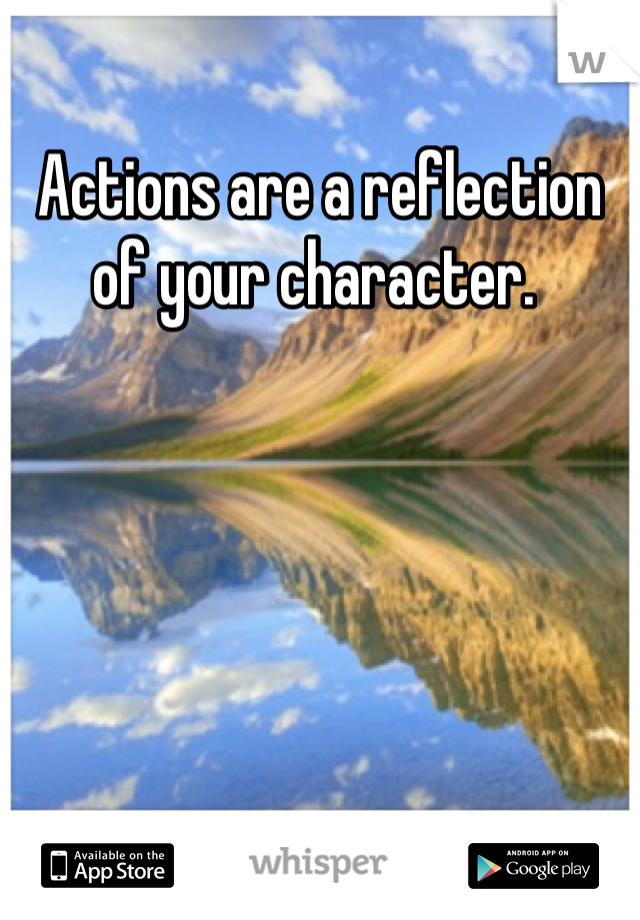 Actions are a reflection of your character. 