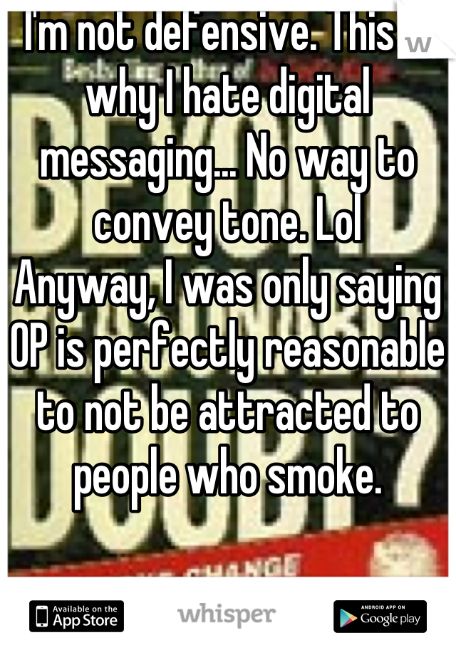 I'm not defensive. This is why I hate digital messaging... No way to convey tone. Lol
Anyway, I was only saying OP is perfectly reasonable to not be attracted to people who smoke.