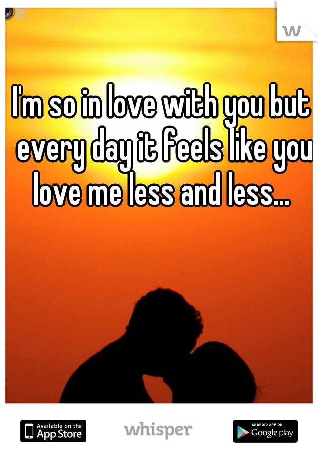 I'm so in love with you but every day it feels like you love me less and less... 
