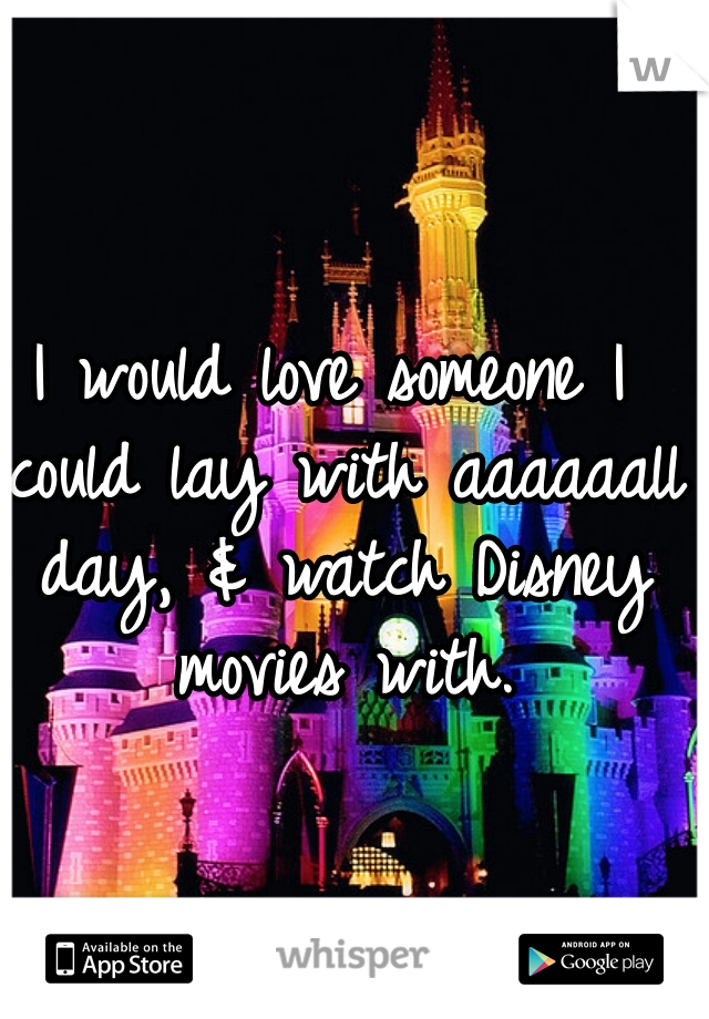 I would love someone I could lay with aaaaaall day, & watch Disney movies with.