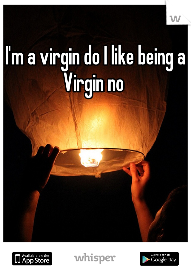 I'm a virgin do I like being a Virgin no 
