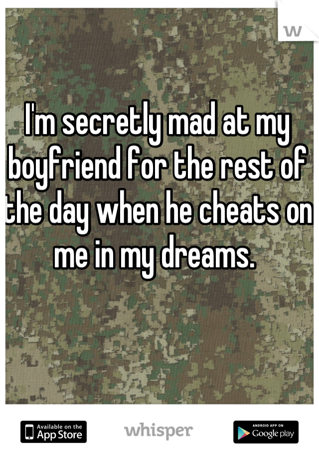 I'm secretly mad at my boyfriend for the rest of the day when he cheats on me in my dreams. 