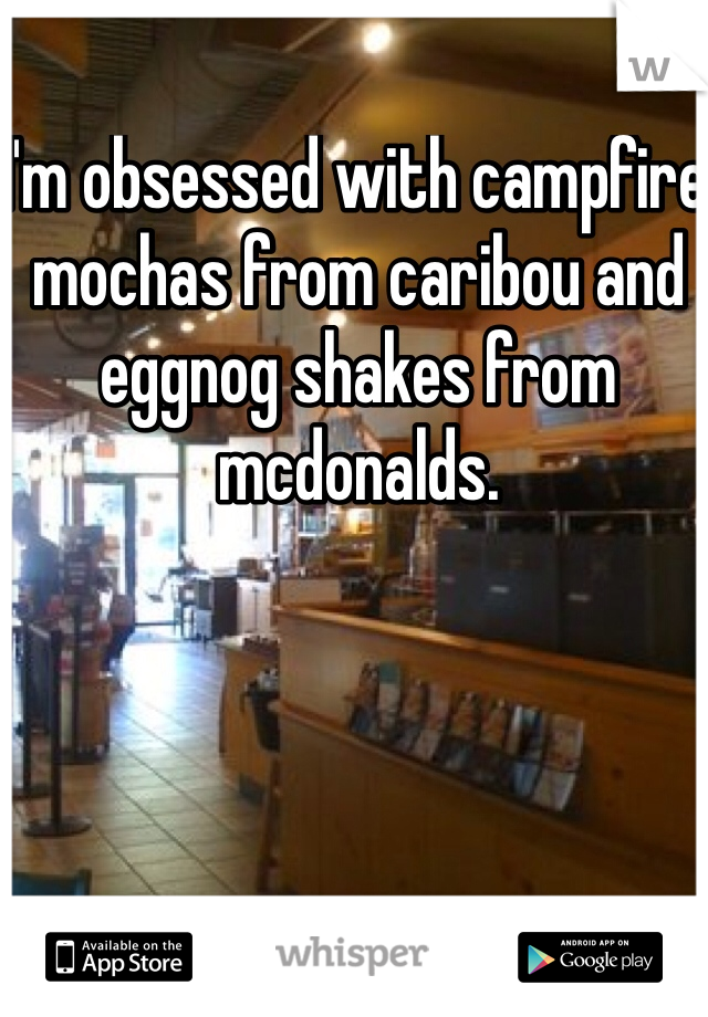I'm obsessed with campfire mochas from caribou and eggnog shakes from mcdonalds. 