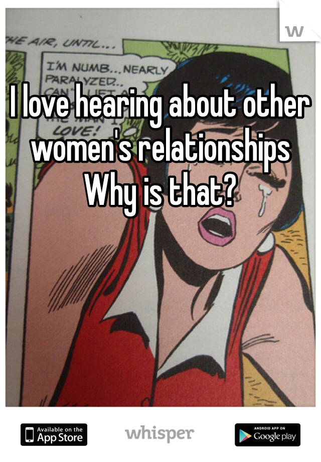 I love hearing about other women's relationships 
Why is that?