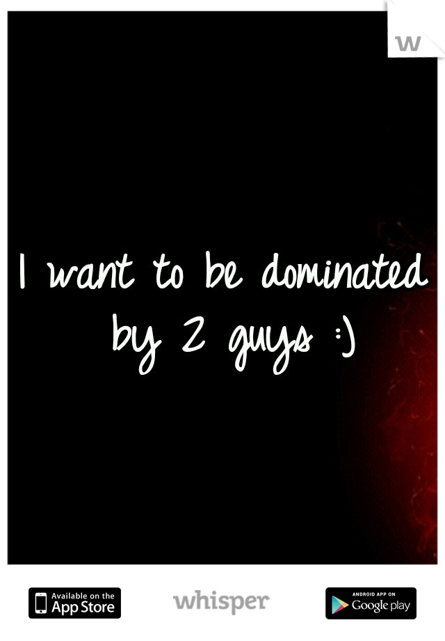 I want to be dominated by 2 guys :)
