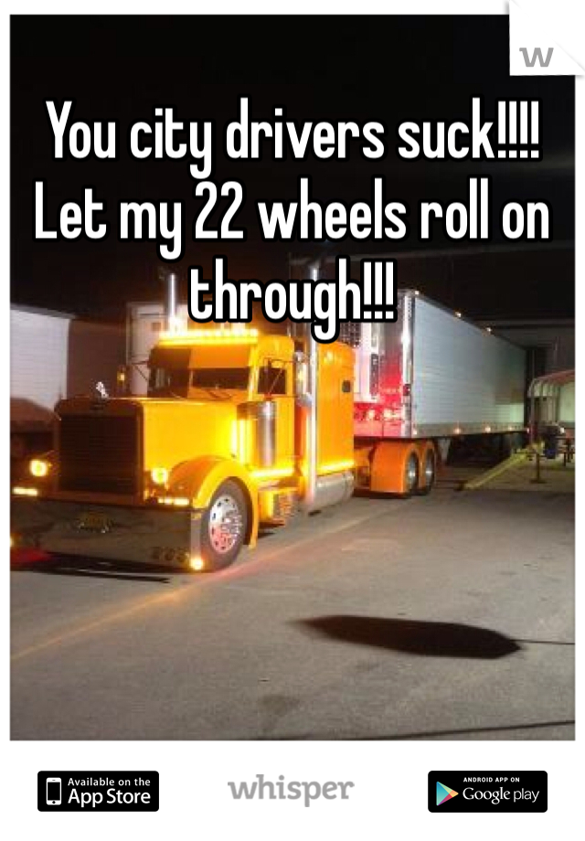 You city drivers suck!!!! Let my 22 wheels roll on through!!!