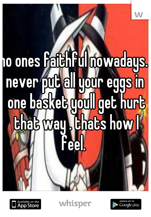 no ones faithful nowadays. 
never put all your eggs in one basket youll get hurt that way . thats how I feel.  