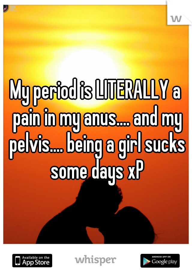 My period is LITERALLY a pain in my anus.... and my pelvis.... being a girl sucks some days xP