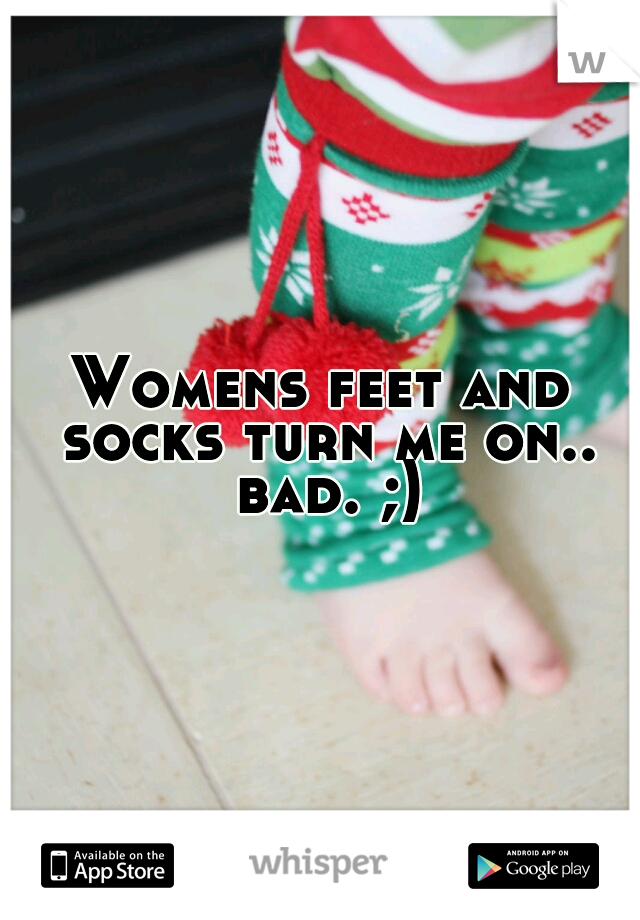 Womens feet and socks turn me on.. bad. ;)