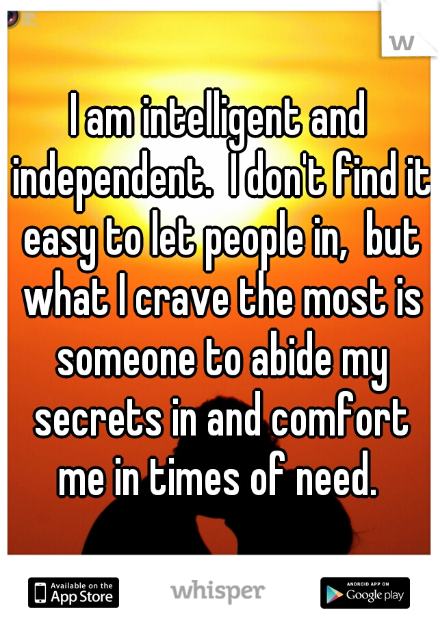 I am intelligent and independent.  I don't find it easy to let people in,  but what I crave the most is someone to abide my secrets in and comfort me in times of need. 