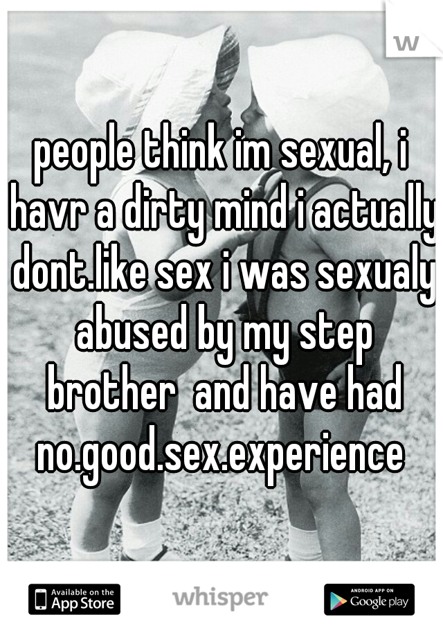 people think im sexual, i havr a dirty mind i actually dont.like sex i was sexualy abused by my step brother  and have had no.good.sex.experience 