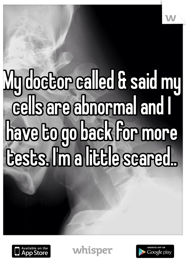 My doctor called & said my cells are abnormal and I have to go back for more tests. I'm a little scared..