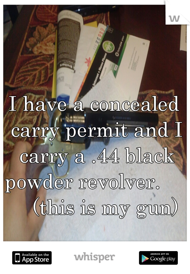 I have a concealed carry permit and I carry a .44 black powder revolver.         (this is my gun)