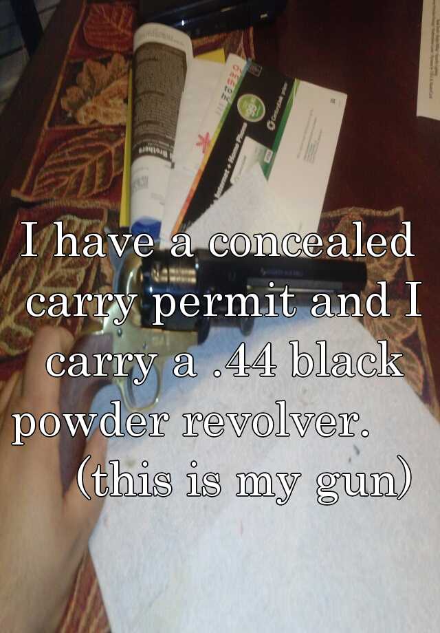 I have a concealed carry permit and I carry a .44 black powder revolver.         (this is my gun)