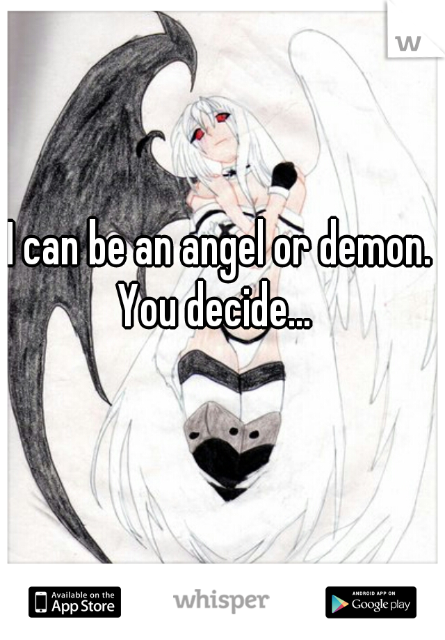 I can be an angel or demon.
You decide... 