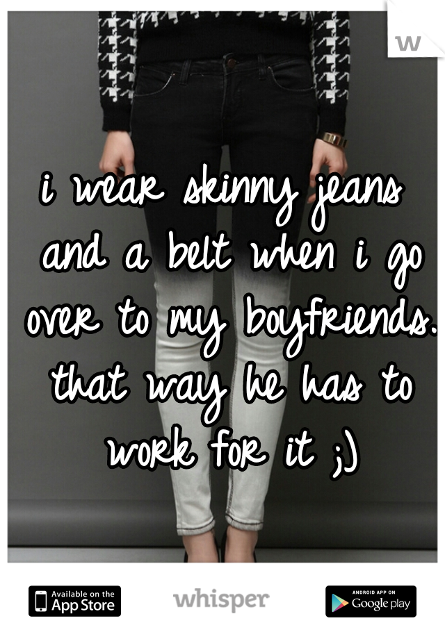 i wear skinny jeans and a belt when i go over to my boyfriends. that way he has to work for it ;)