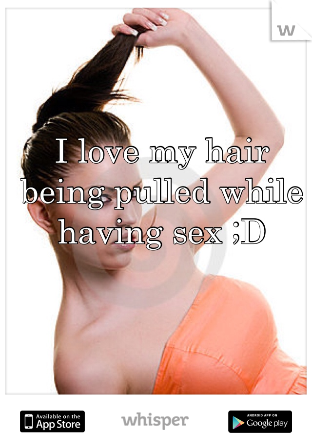 I love my hair being pulled while having sex ;D 