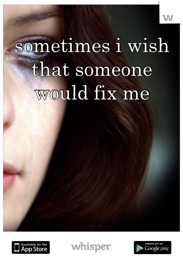sometimes i wish that someone would fix me
