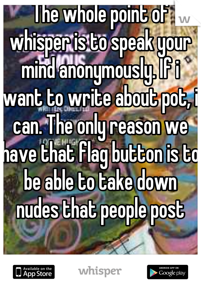 The whole point of whisper is to speak your mind anonymously. If i want to write about pot, i can. The only reason we have that flag button is to be able to take down nudes that people post