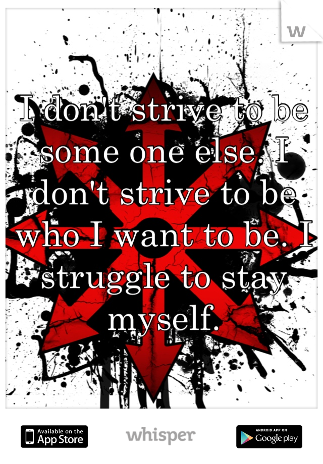 I don't strive to be some one else. I don't strive to be who I want to be. I struggle to stay myself.