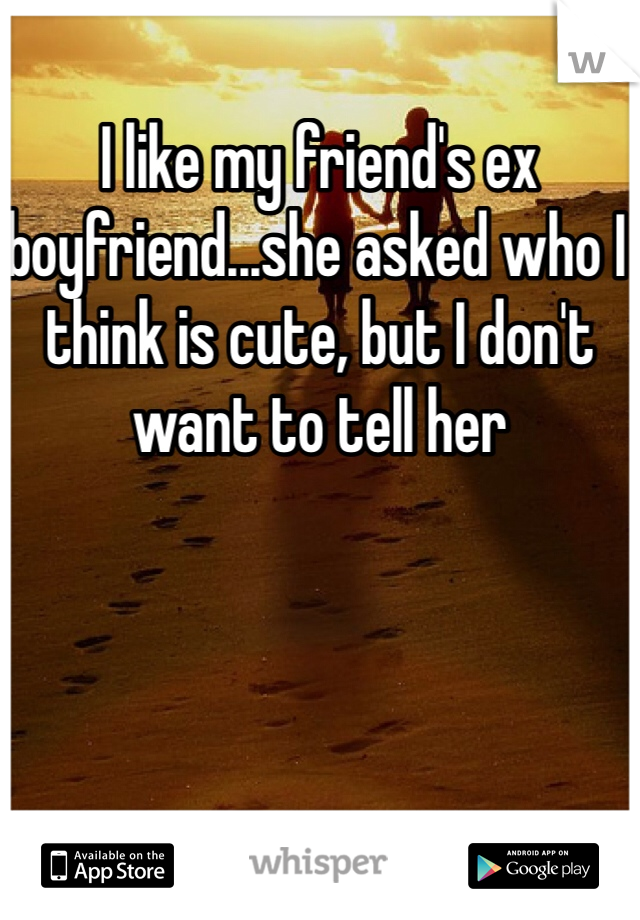 I like my friend's ex boyfriend...she asked who I think is cute, but I don't want to tell her