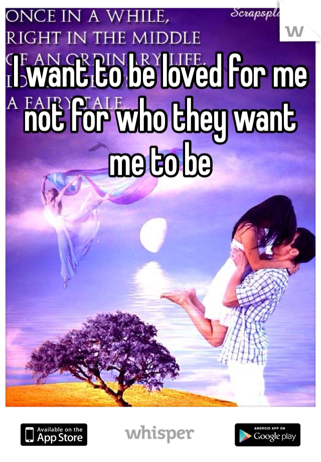 I want to be loved for me not for who they want me to be 