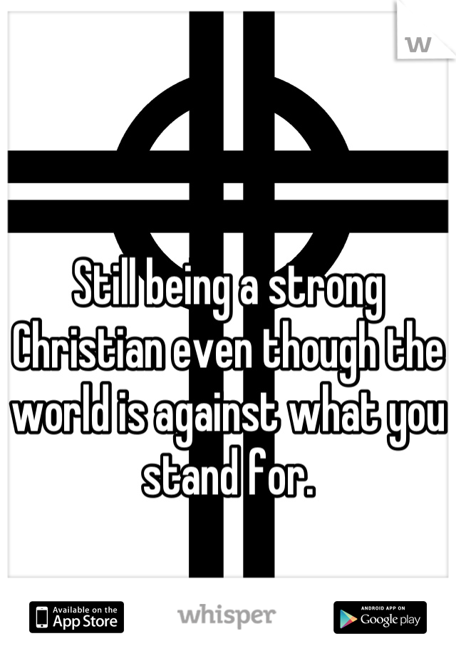 Still being a strong Christian even though the world is against what you stand for.