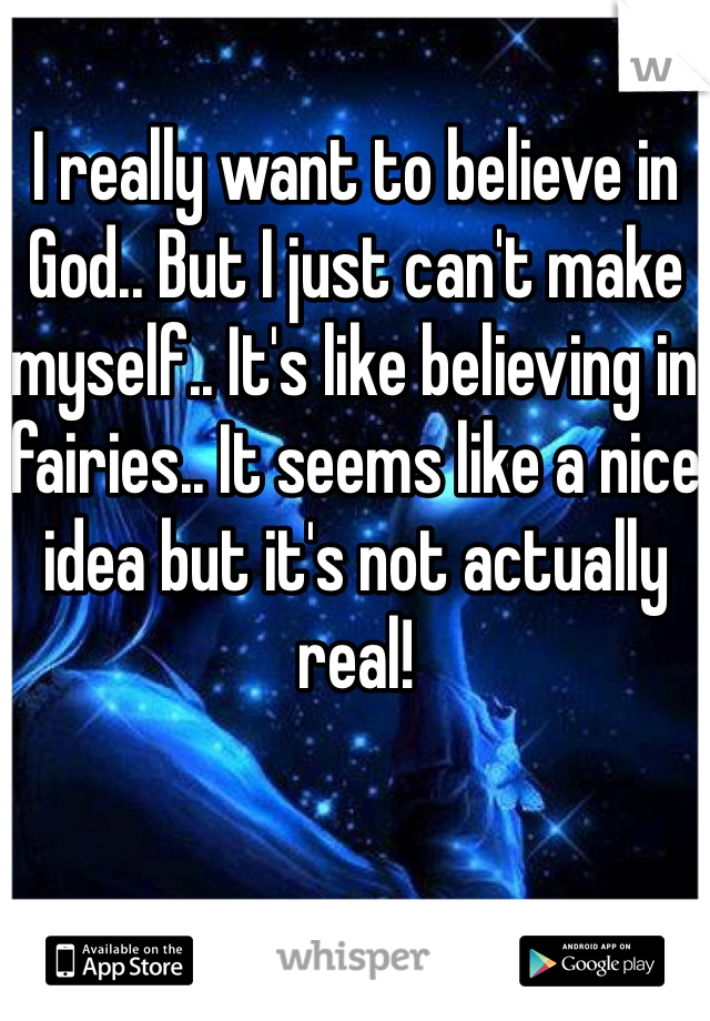 I really want to believe in God.. But I just can't make myself.. It's like believing in fairies.. It seems like a nice idea but it's not actually real! 