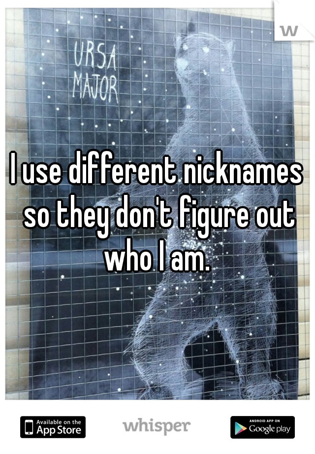 I use different nicknames so they don't figure out who I am. 