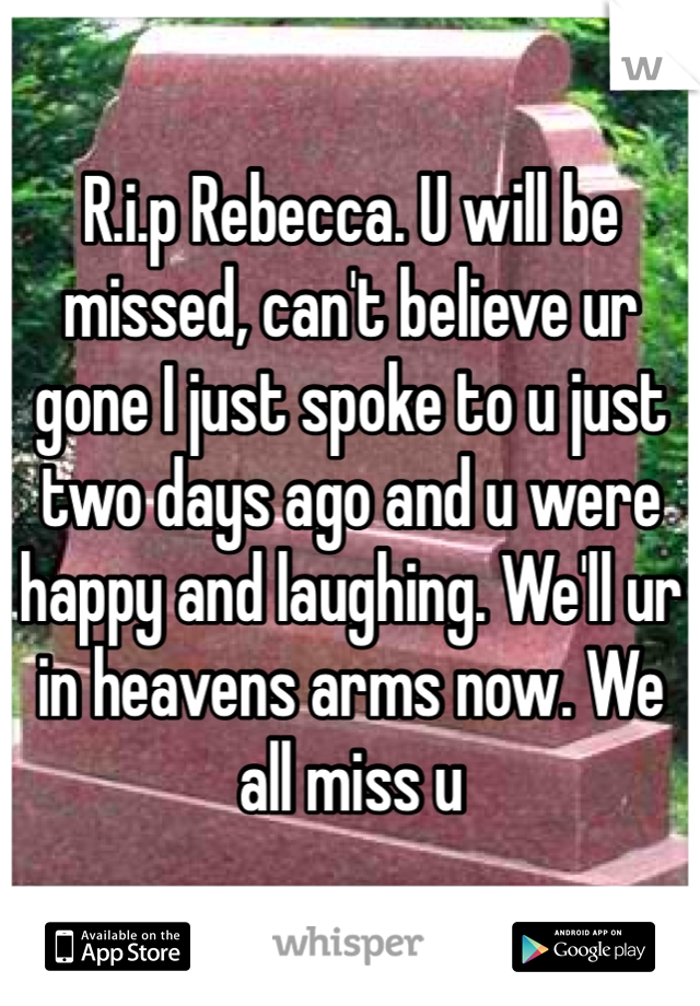 R.i.p Rebecca. U will be missed, can't believe ur gone I just spoke to u just two days ago and u were happy and laughing. We'll ur in heavens arms now. We all miss u