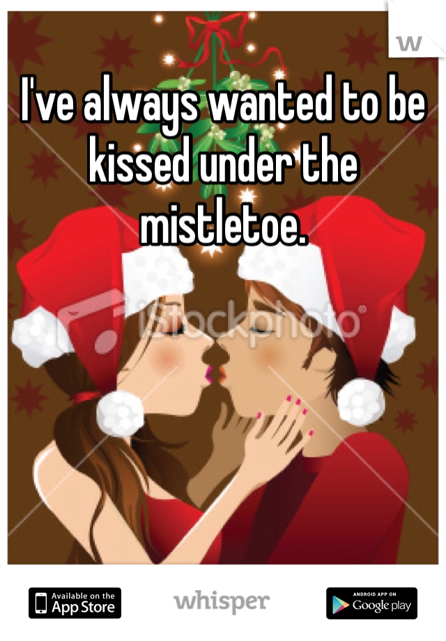 I've always wanted to be kissed under the mistletoe.  