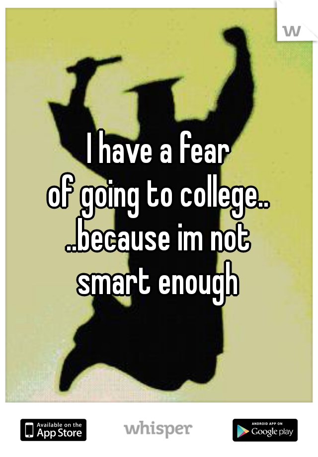 I have a fear
of going to college..

..because im not
smart enough