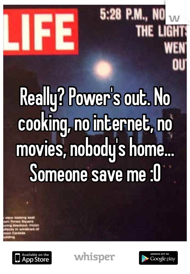 Really? Power's out. No cooking, no internet, no movies, nobody's home... Someone save me :0