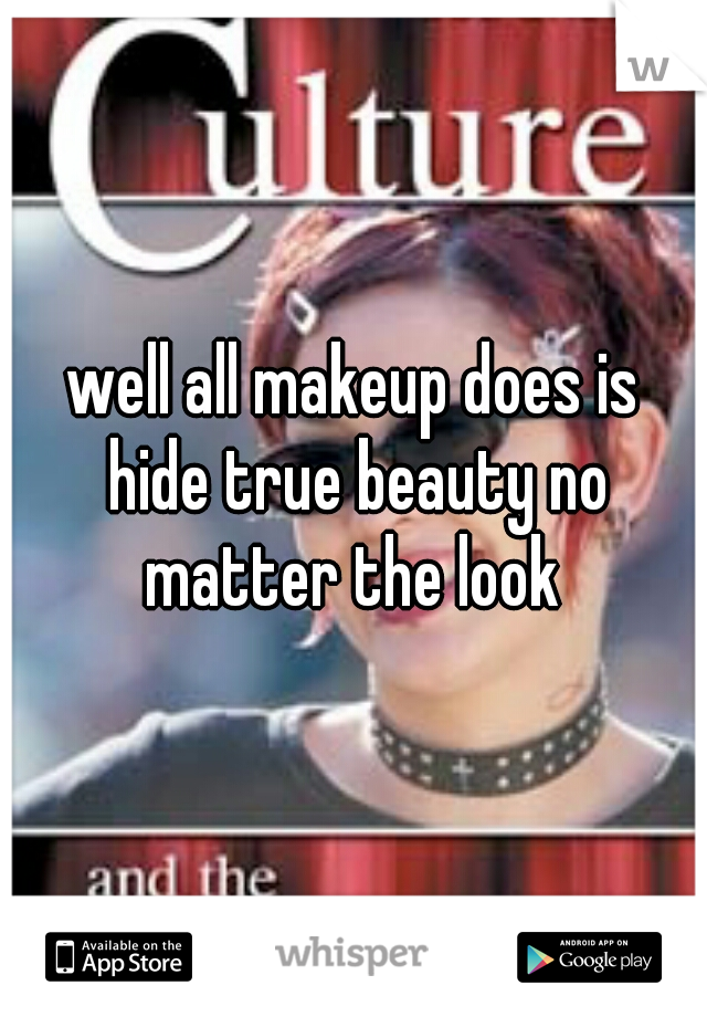 well all makeup does is hide true beauty no matter the look 